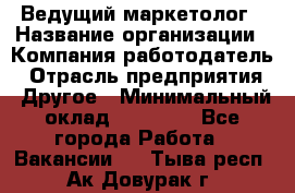 Ведущий маркетолог › Название организации ­ Компания-работодатель › Отрасль предприятия ­ Другое › Минимальный оклад ­ 38 000 - Все города Работа » Вакансии   . Тыва респ.,Ак-Довурак г.